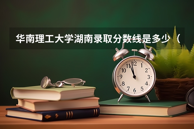 华南理工大学湖南录取分数线是多少（近三年招生人数汇总）