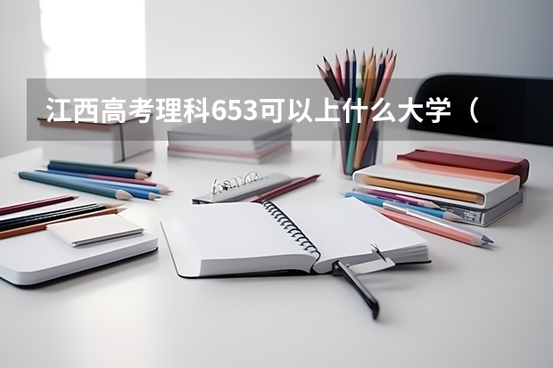 江西高考理科653可以上什么大学（2024分数线预测）