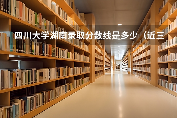 四川大学湖南录取分数线是多少（近三年招生人数汇总）