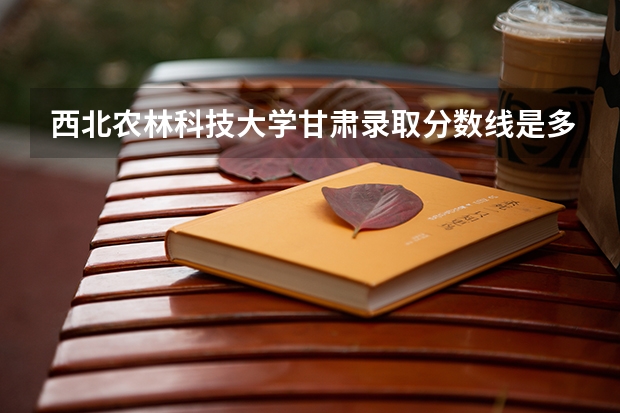 西北农林科技大学甘肃录取分数线是多少（近三年招生人数汇总）