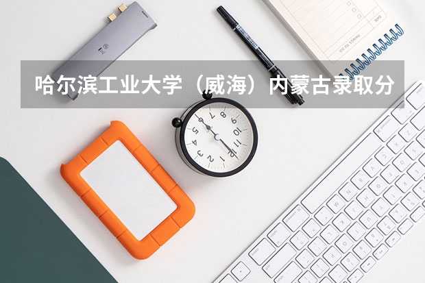 哈尔滨工业大学（威海）内蒙古录取分数线是多少（近三年招生人数汇总）