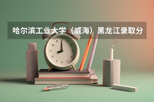 哈尔滨工业大学（威海）黑龙江录取分数线是多少（近三年招生人数汇总）