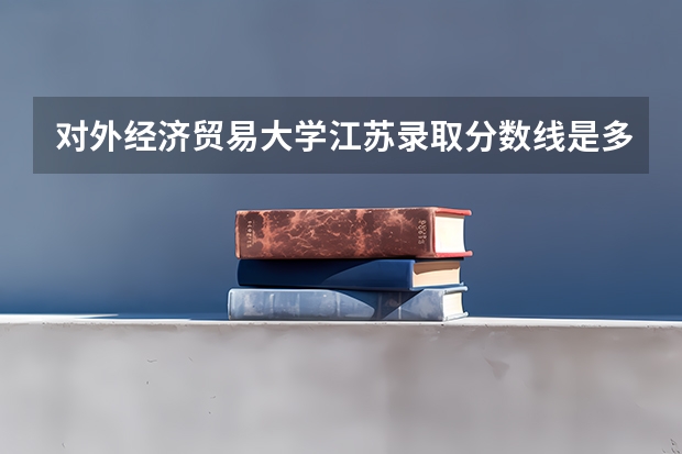 对外经济贸易大学江苏录取分数线是多少（近三年招生人数汇总）