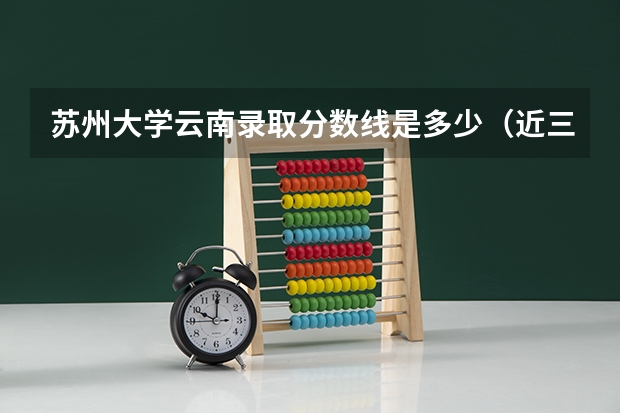 苏州大学云南录取分数线是多少（近三年招生人数汇总）