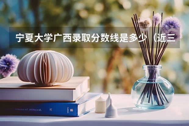 宁夏大学广西录取分数线是多少（近三年招生人数汇总）