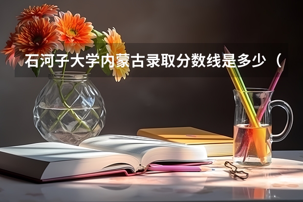 石河子大学内蒙古录取分数线是多少（近三年招生人数汇总）