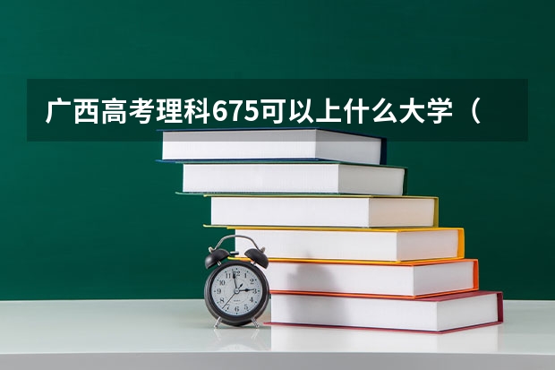 广西高考理科675可以上什么大学（2024分数线预测）