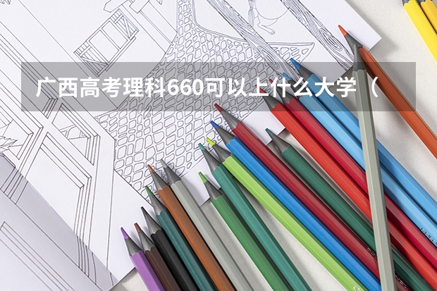 广西高考理科660可以上什么大学（2024分数线预测）