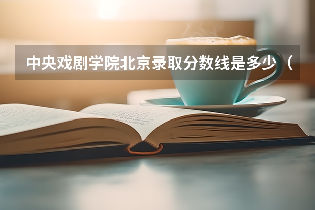 中央戏剧学院北京录取分数线是多少（近三年招生人数汇总）