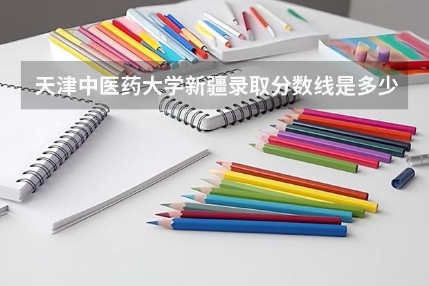 天津中医药大学新疆录取分数线是多少（近三年招生人数汇总）