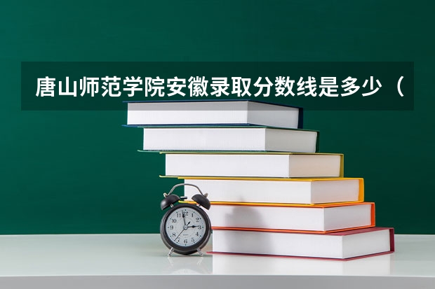 唐山师范学院安徽录取分数线是多少（近三年招生人数汇总）