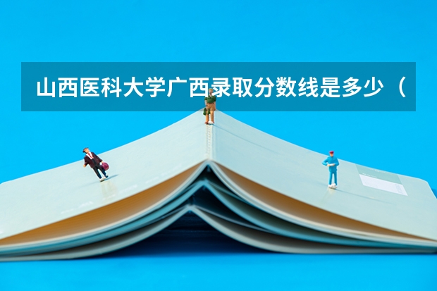 山西医科大学广西录取分数线是多少（近三年招生人数汇总）