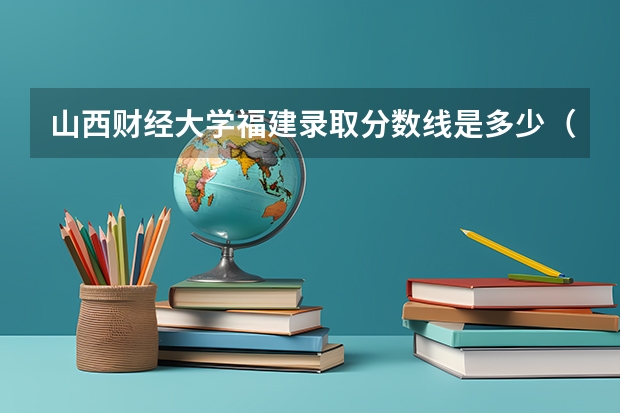山西财经大学福建录取分数线是多少（近三年招生人数汇总）