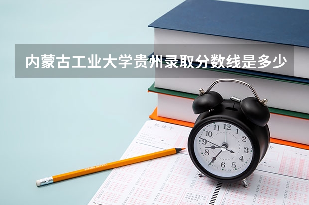 内蒙古工业大学贵州录取分数线是多少（近三年招生人数汇总）