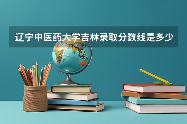 辽宁中医药大学吉林录取分数线是多少（近三年招生人数汇总）