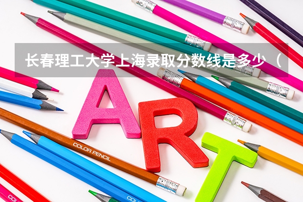 长春理工大学上海录取分数线是多少（近三年招生人数汇总）