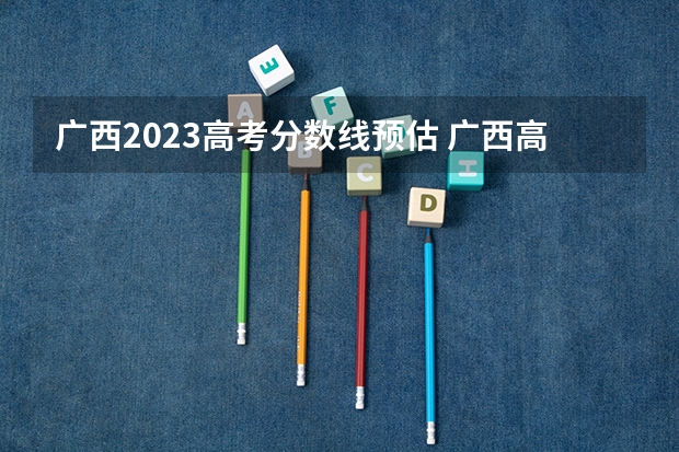 广西2023高考分数线预估 广西高考加分政策2024
