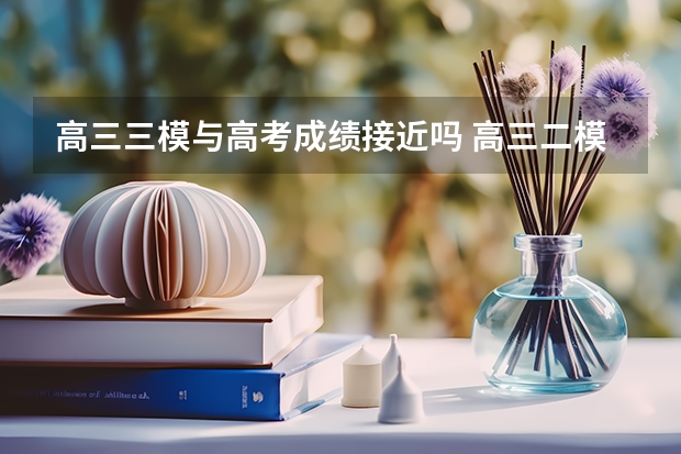 高三三模与高考成绩接近吗 高三二模什么时候考