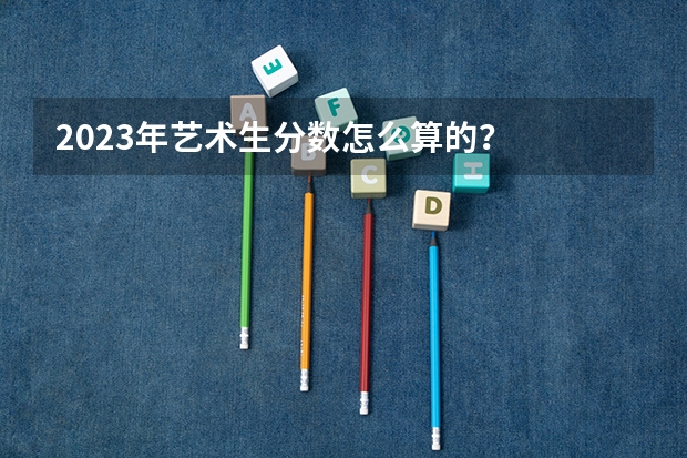 2023年艺术生分数怎么算的？