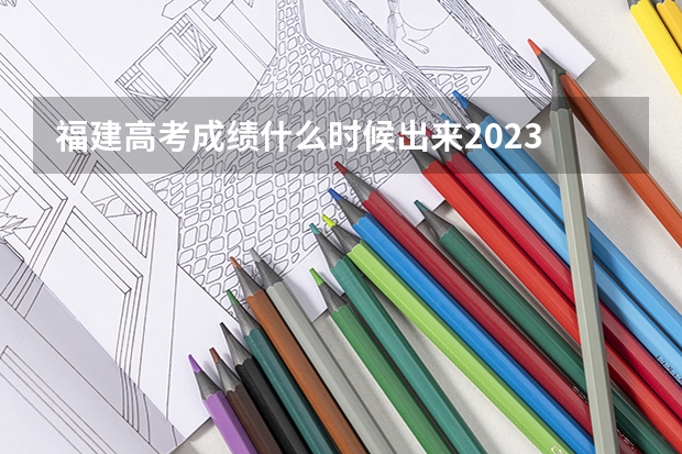 福建高考成绩什么时候出来2023