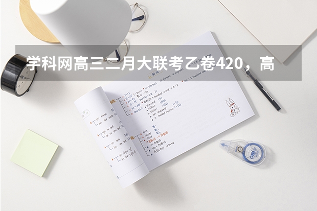 学科网高三二月大联考乙卷420，高考能考多少