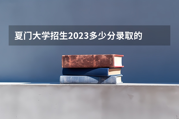 夏门大学招生2023多少分录取的
