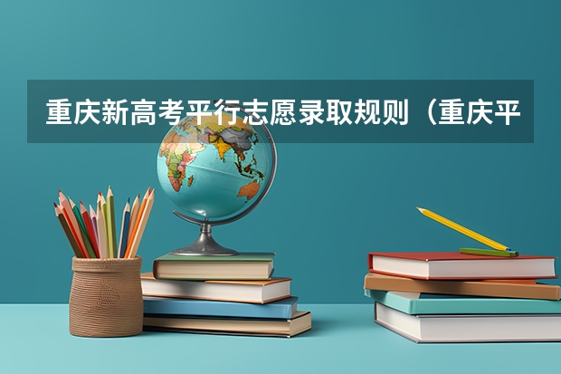 重庆新高考平行志愿录取规则（重庆平行志愿可以填几个学校）