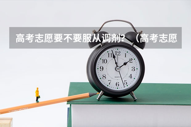 高考志愿要不要服从调剂？（高考志愿填报服从调剂还是不服从调剂好）