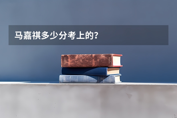 马嘉祺多少分考上的？