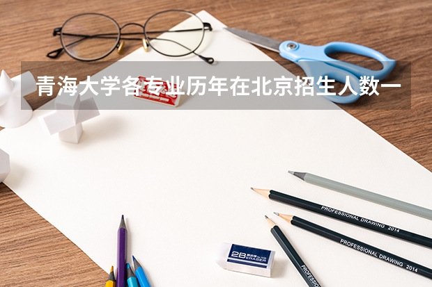 青海大学各专业历年在北京招生人数一览