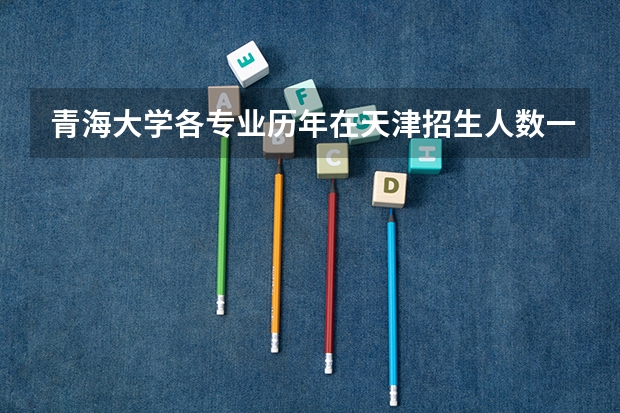 青海大学各专业历年在天津招生人数一览