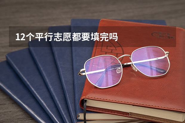 12个平行志愿都要填完吗
