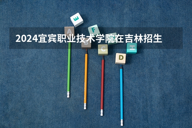 2024宜宾职业技术学院在吉林招生计划(招生人数)