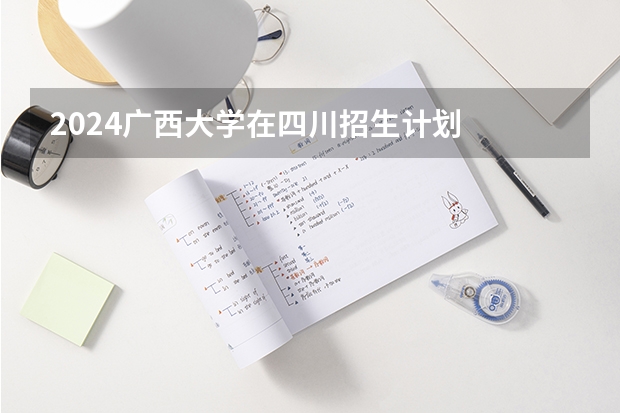 2024广西大学在四川招生计划