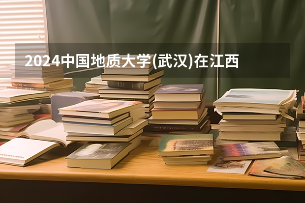 2024中国地质大学(武汉)在江西招生计划