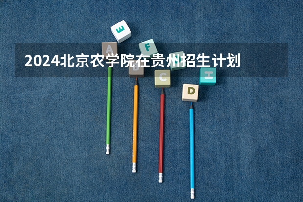 2024北京农学院在贵州招生计划