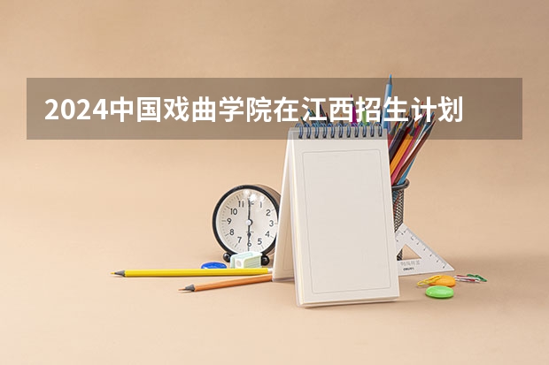2024中国戏曲学院在江西招生计划