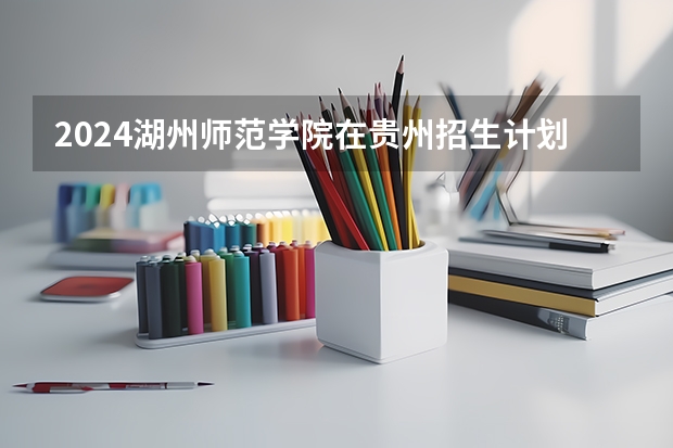 2024湖州师范学院在贵州招生计划
