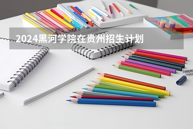 2024黑河学院在贵州招生计划