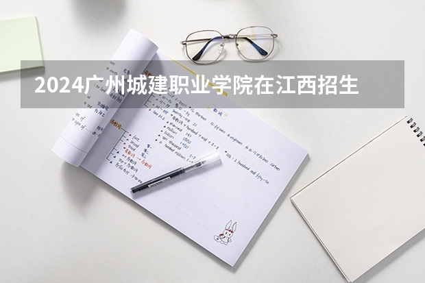 2024广州城建职业学院在江西招生计划