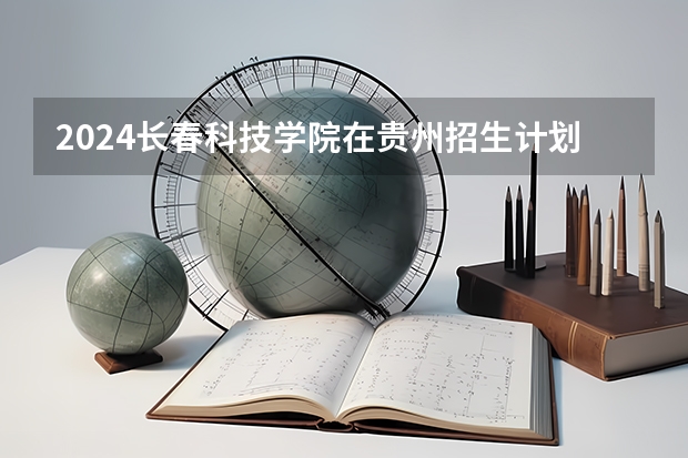 2024长春科技学院在贵州招生计划