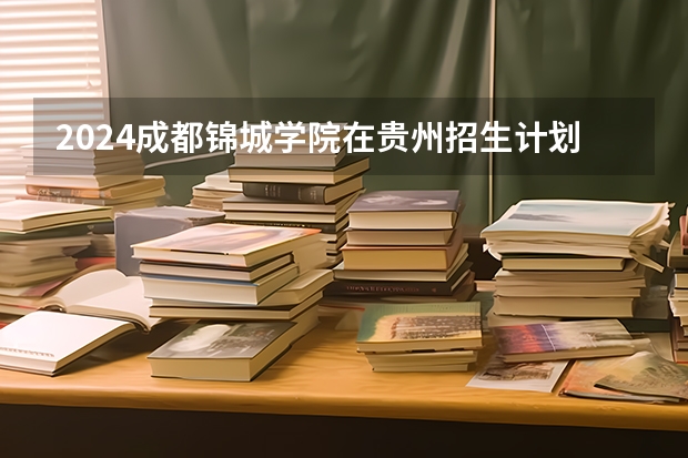 2024成都锦城学院在贵州招生计划