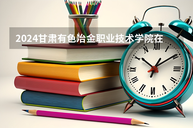 2024甘肃有色冶金职业技术学院在贵州招生计划