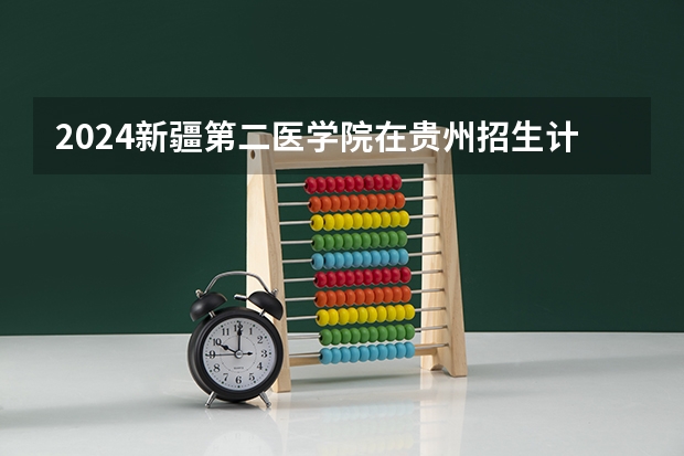 2024新疆第二医学院在贵州招生计划