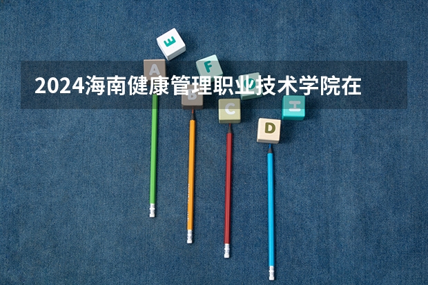 2024海南健康管理职业技术学院在江西招生计划