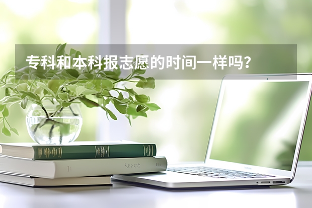 专科和本科报志愿的时间一样吗？