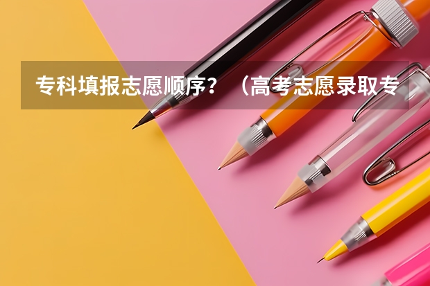 专科填报志愿顺序？（高考志愿录取专业顺序规则）