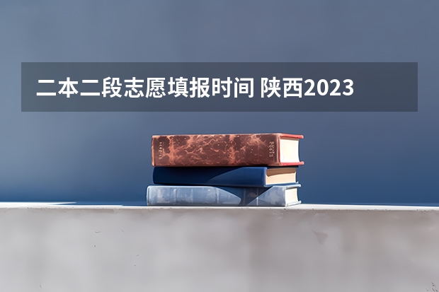 二本二段志愿填报时间 陕西2023高考二本志愿填报时间