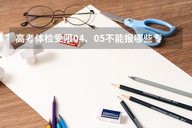 高考体检受限04、05不能报哪些专业?