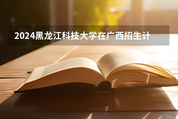 2024黑龙江科技大学在广西招生计划